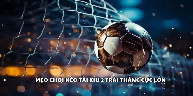 Mẹo chơi kèo tài xỉu 2 trái thắng cực lớn