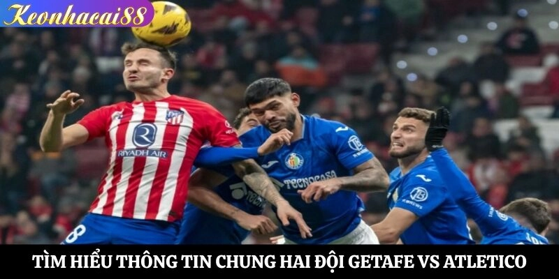 Tìm hiểu thông tin chung hai đội Getafe vs Atletico