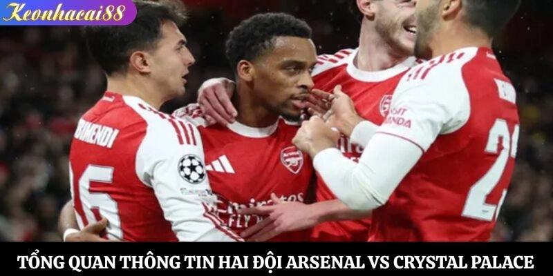 Tổng quan thông tin hai đội Arsenal vs Crystal Palace