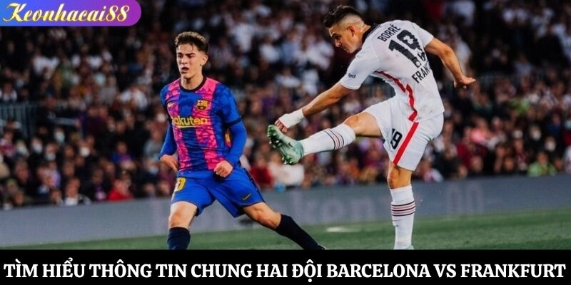 Tìm hiểu thông tin chung hai đội Barcelona vs Frankfurt
