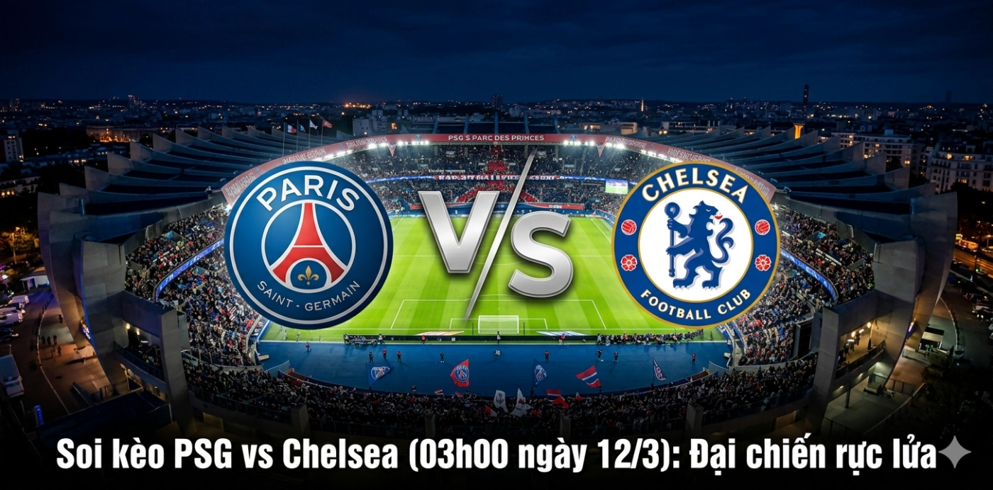 Soi kèo PSG vs Chelsea (03h00 ngày 12/3): Đại chiến rực lửa