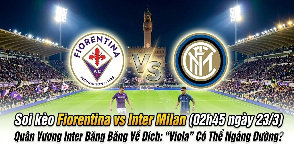 Soi kèo Fiorentina vs Inter Milan (02h45 ngày 23/3): Tiếp Đà Hưng Phấn & Khẳng Định Vị Thế Quân Vương