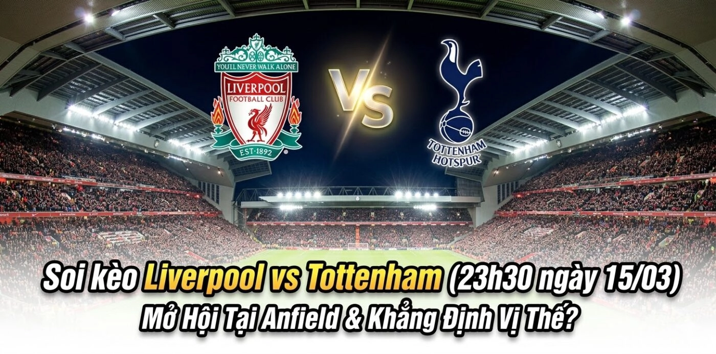 Soi kèo Liverpool vs Tottenham (23h30 ngày 15/03): Mở Hội Tại Anfield & Khẳng Định Vị Thế