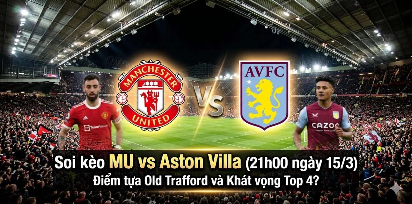 Soi kèo MU vs Aston Villa (21h00 ngày 15/3): Điểm tựa Old Trafford và Khát vọng Top 4