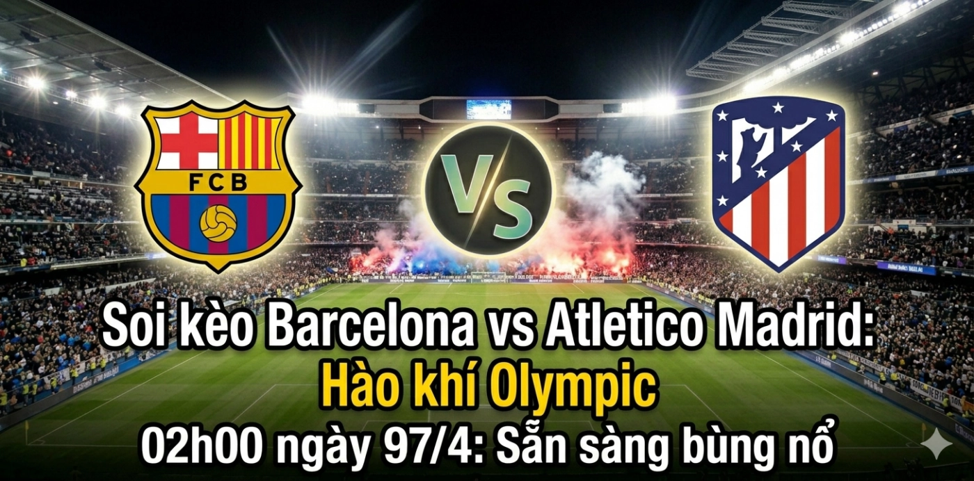 Soi kèo Barcelona vs Atletico Madrid (02h00 ngày 9/4): Bản lĩnh tại thánh đường Olympic